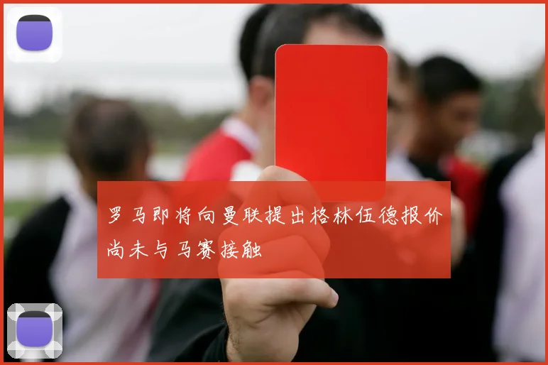 罗马即将向曼联提出格林伍德报价尚未与马赛接触