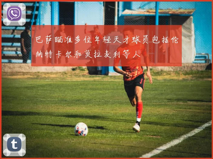 巴萨瞄准多位年轻天才球员包括伦纳特卡尔和莫拉麦利等人