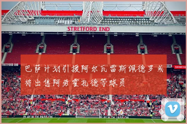 巴萨计划引援阿尔瓦雷斯佩德罗或将出售阿劳霍孔德等球员