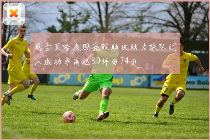 恩古莫哈表现亮眼助攻助力球队过人成功率高达80评分74分