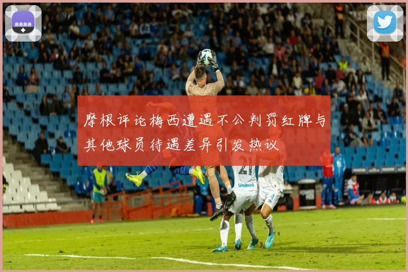 摩根评论梅西遭遇不公判罚红牌与其他球员待遇差异引发热议