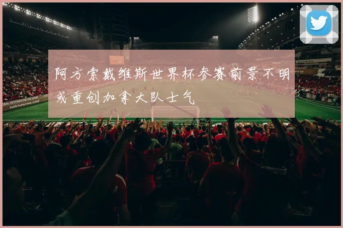 阿方索戴维斯世界杯参赛前景不明或重创加拿大队士气