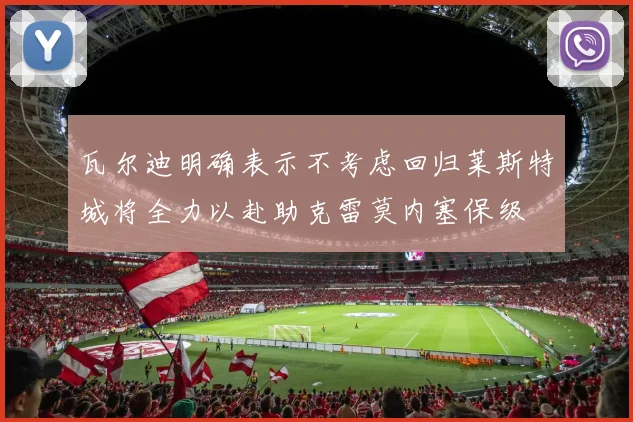 瓦尔迪明确表示不考虑回归莱斯特城将全力以赴助克雷莫内塞保级