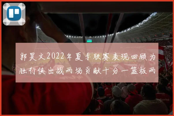 郭昊文2022年夏季联赛表现回顾为独行侠出战两场贡献十分一篮板两助攻