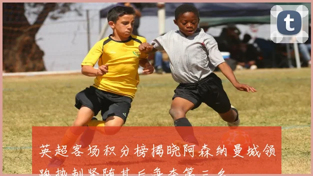 英超客场积分榜揭晓阿森纳曼城领跑热刺紧随其后争夺第三名