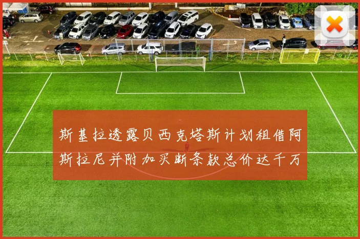 斯基拉透露贝西克塔斯计划租借阿斯拉尼并附加买断条款总价达千万级别