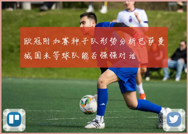 欧冠附加赛种子队形势分析巴萨曼城国米等球队能否强强对话