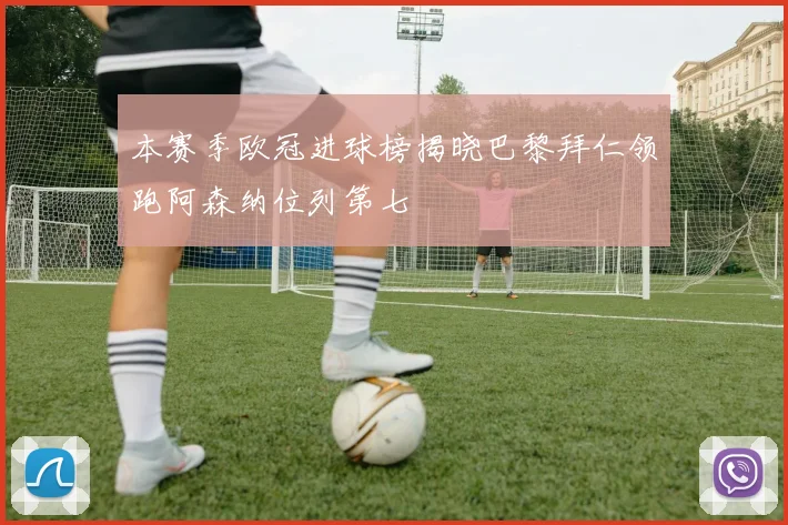 本赛季欧冠进球榜揭晓巴黎拜仁领跑阿森纳位列第七