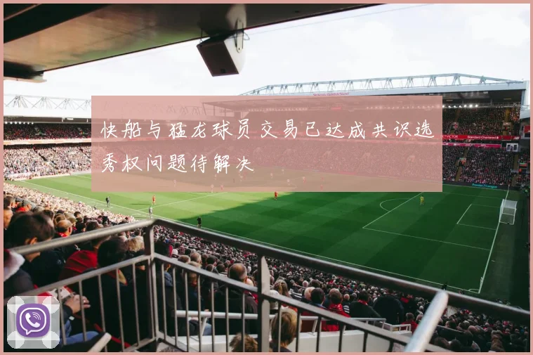 快船与猛龙球员交易已达成共识选秀权问题待解决