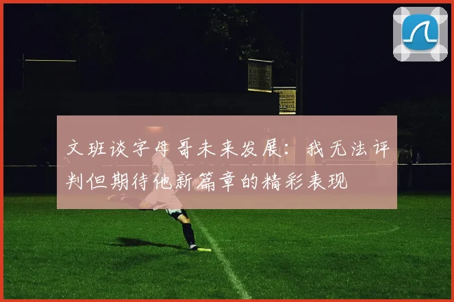 文班谈字母哥未来发展：我无法评判但期待他新篇章的精彩表现