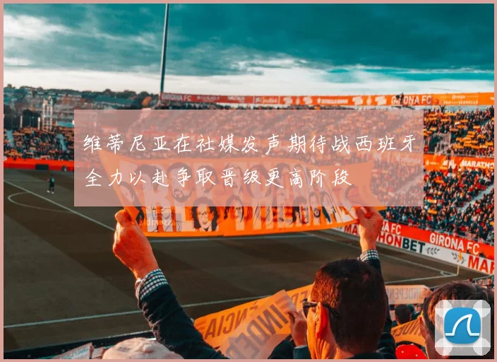 维蒂尼亚在社媒发声期待战西班牙全力以赴争取晋级更高阶段