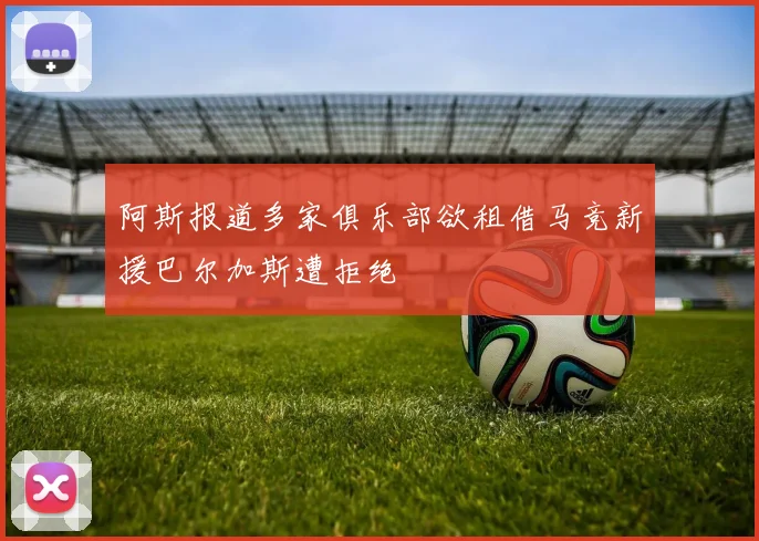 阿斯报道多家俱乐部欲租借马竞新援巴尔加斯遭拒绝