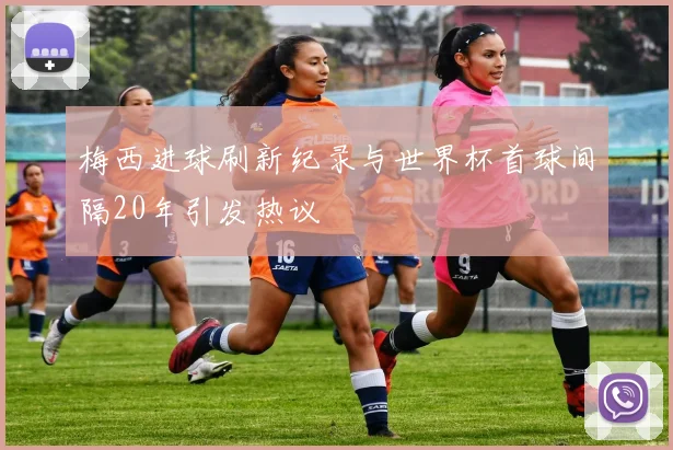 梅西进球刷新纪录与世界杯首球间隔20年引发热议