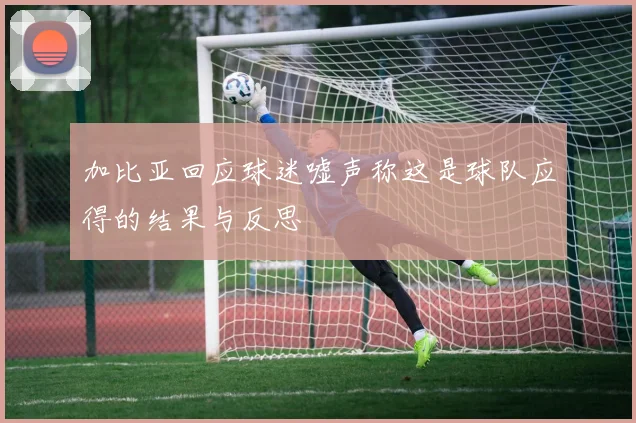加比亚回应球迷嘘声称这是球队应得的结果与反思