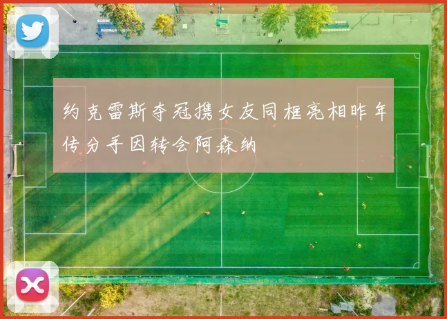 约克雷斯夺冠携女友同框亮相昨年传分手因转会阿森纳